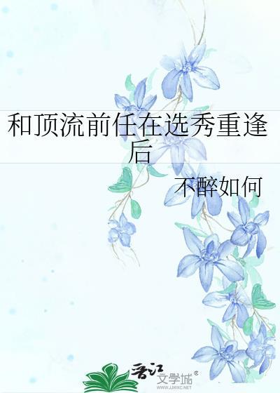和顶流前任在选秀重逢后by不醉如何