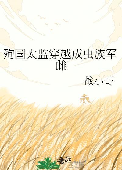 殉国太监穿越成虫族军雌作者战小哥t