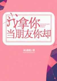 我拿你当朋友你却TXT免费阅读笔趣阁