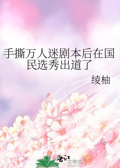 手撕万人迷剧本后在国民选秀出道了作者绫柚