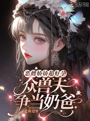 恶雌娇娇超好孕众兽夫争当奶爸免费阅读