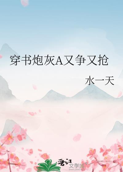 穿书炮灰A又争又抢 水一天 百度