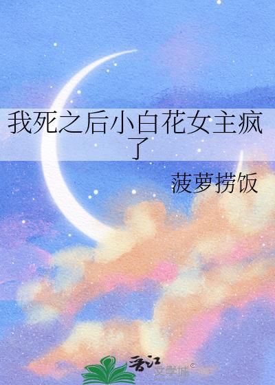 我死之后小白花女主疯了最新章节列表