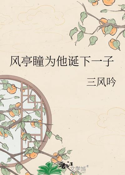 风亭瞳为他诞下一子by三风吟百度