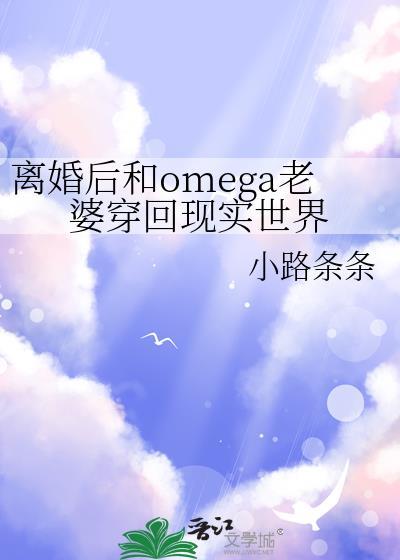离婚后和omega老婆穿回现实世界免费阅读
