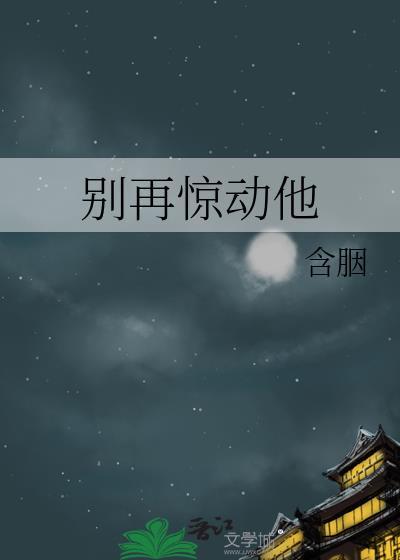 别再惊动他含胭晋江