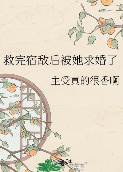 救完宿敌后被她求婚了txt免费阅读最新章节