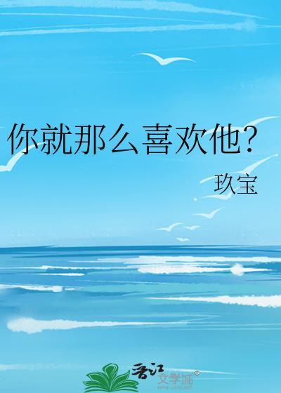 你就那么喜欢他玖宝txt