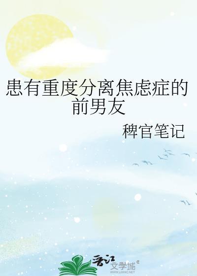 患有重度分离焦虑症的前男友by稗官笔记全文免费阅读