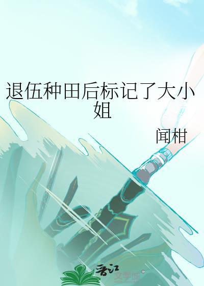 退伍种田后标记了大小姐免费阅读